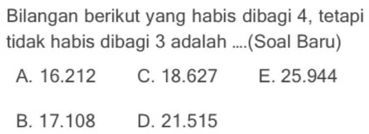 Bilangan berikut yang habis dibagi 4, tetapi
tidak habis dibagi 3 adalah ....(Soal Baru)
A. 16.212 C. 18.627 E. 25.944
B. 17.108 D. 21.515