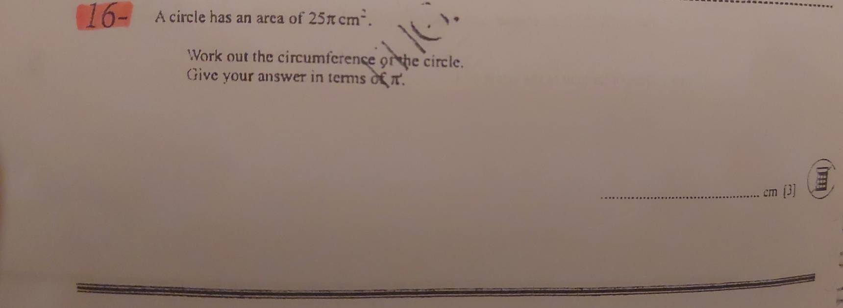 16- A circle has an area of 25π cm^2. 
Work out the circumference of the circle. 
Give your answer in terms of π. 
_ cm[3