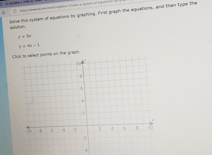 https://www.ib.com/mathy!algebra-1/solve-a-system-of-equations-B)/
Solve this system of equations by graphing. First graph the equations, and then type the
solution .
y=5x
y=4x-1
Click to select points on the graph.
-4