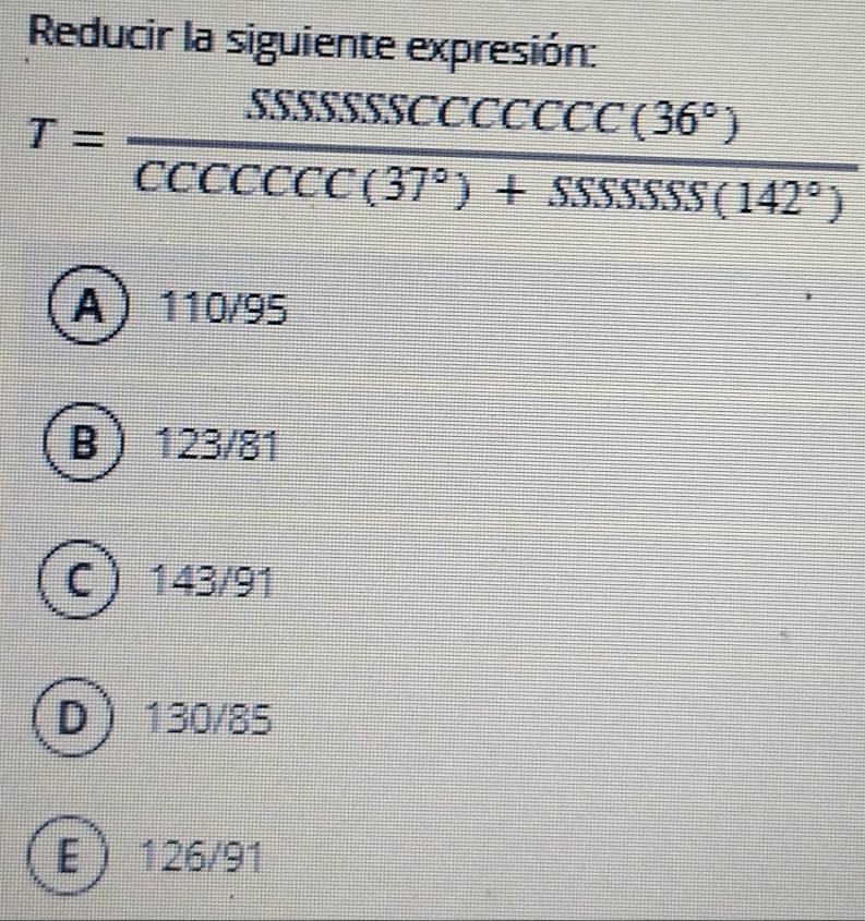 Reducir la siguiente expresión:
T= SSSSSSCCCCCCC(36°)/CCCCCCCC(37°)+SSSSSS(142°) 
A 110/95
B 123/81
C 143/91
D 130/85
E 126/91