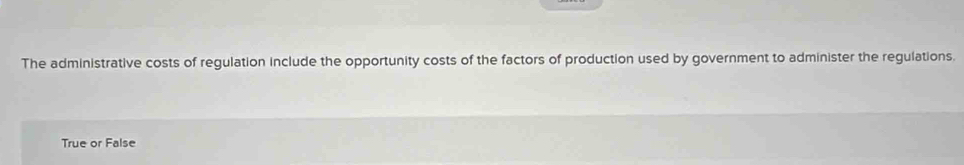 The administrative costs of regulation include the opportunity costs of the factors of production used by government to administer the regulations. 
True or False