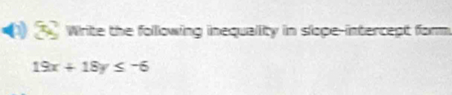 Write the folllowing inequality in slope-intercept form.
19x+18y≤ -6