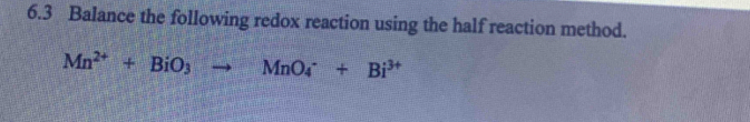 6.3 Balance the following redox reaction using the half reaction method.
Mn^(2+)+BiO_3to MnO_4^(-+Bi^3+)