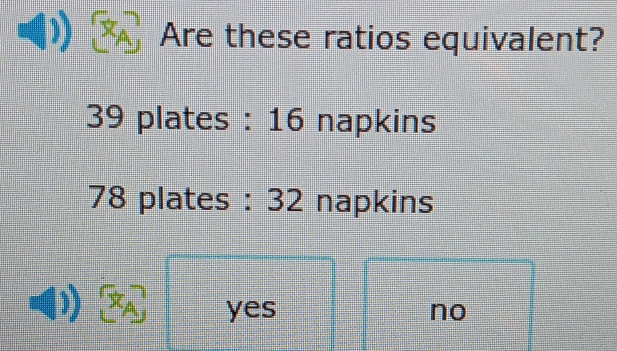 Are these ratios equivalent?
39 plates : 16 napkins
78 plates : 32 napkins
yes no