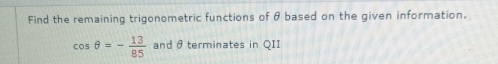 Find the remaining trigonometric functions of θ based on the given information.
cos θ =- 13/85  and θ terminates in QII