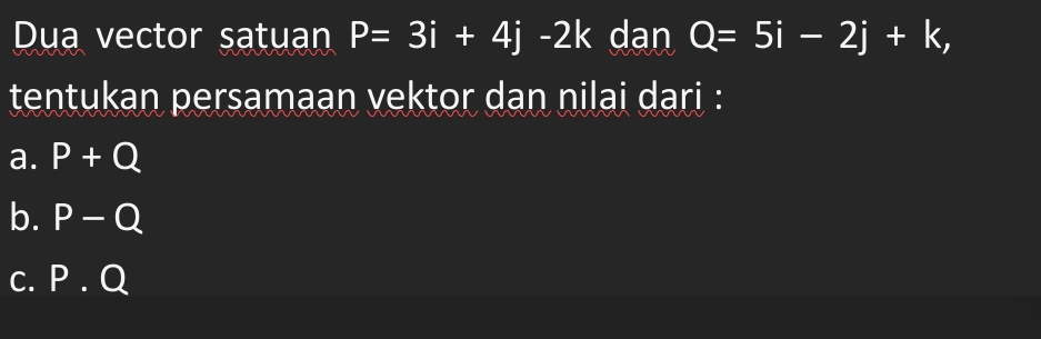 Dua vector satuan P=3i+4j-2k dan Q=5i-2j+k, 
tentukan persamaan vektor dan nilai dari :
a. P+Q
b. P-Q
C. P.Q