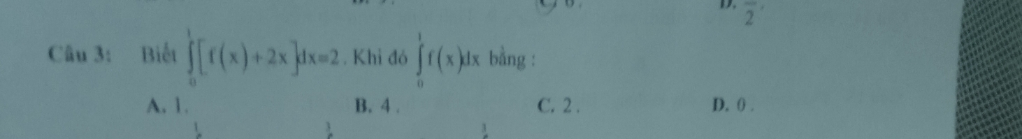 overline 2
Câu 3: Biết ∈tlimits _0^1[f(x)+2x]dx=2. Khi đó ∈tlimits _0^1f(x)dx bằng :
A. 1. B. 4. C. 2 . D. () .
3