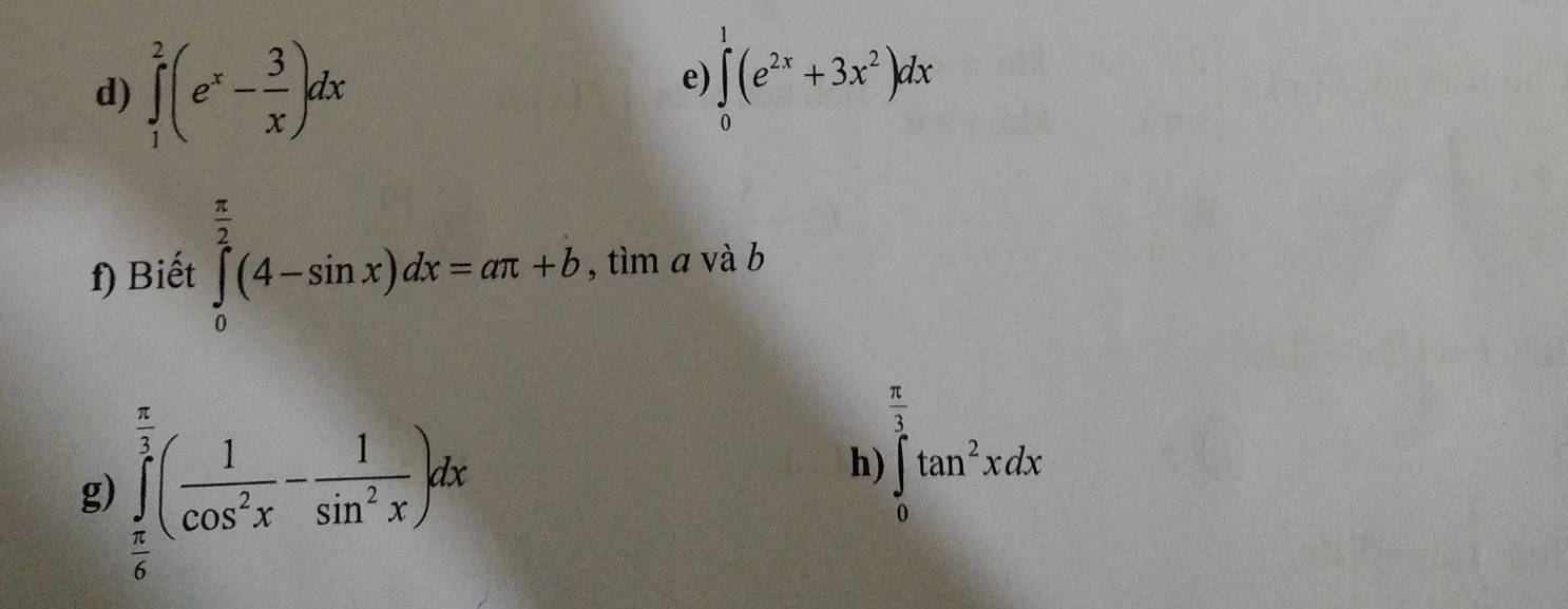 ∈tlimits _1^(2(e^x)- 3/x )dx
e) ∈tlimits _0^(1(e^2x)+3x^2)dx
f) Biết ∈tlimits _0^((frac π)2)(4-sin x)dx=aπ +b , tìm a và b
 π /3 
h) 
g) ∈tlimits _ π /6 ^ π /3 ( 1/cos^2x - 1/sin^2x )dx ∈tlimits _0^(2tan ^2)xdx