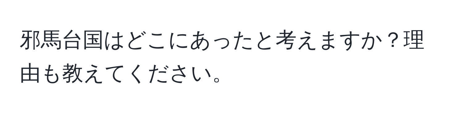 邪馬台国はどこにあったと考えますか？理由も教えてください。