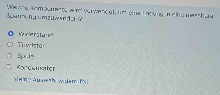 Welche Komponente wird verwendet, um eine Ladung in eine messbare
Spannung umzuwandeln?
Widerstand
Thyristor
Spule
Kondensator
Meine Auswahl widerrufen