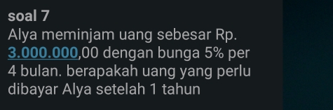 soal 7 
Alya meminjam uang sebesar Rp.
3.000.000,00 dengan bunga 5% per
4 bulan. berapakah uang yang perlu 
dibayar Alya setelah 1 tahun