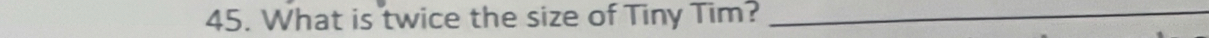 What is twice the size of Tiny Tim?_