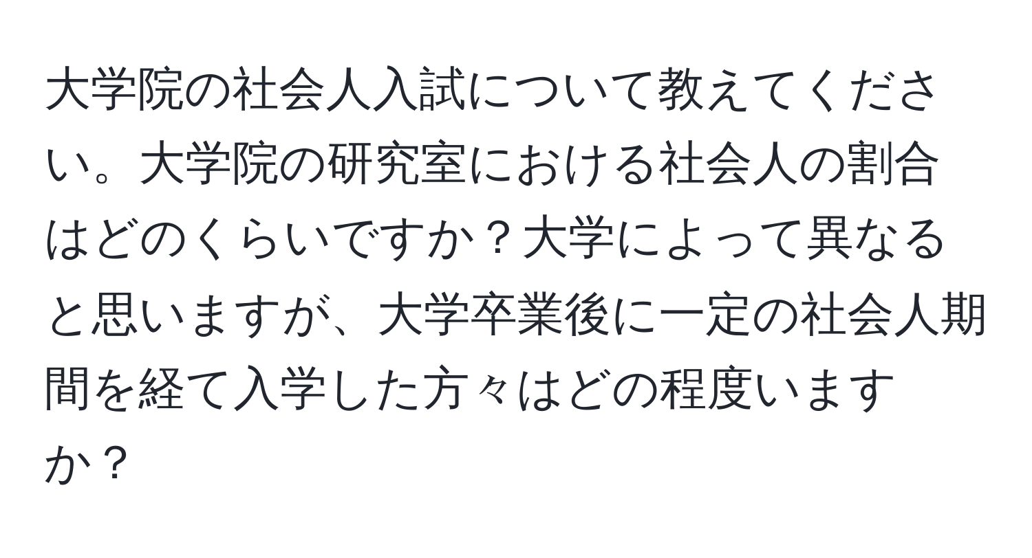 大学院の社会人入試について教えてください。大学院の研究室における社会人の割合はどのくらいですか？大学によって異なると思いますが、大学卒業後に一定の社会人期間を経て入学した方々はどの程度いますか？