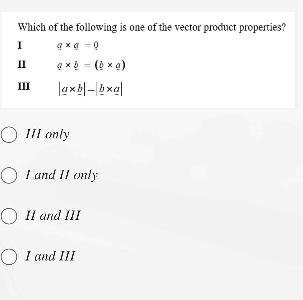 Which of the following is one of the vector product properties?
I
a* a=0
II a* b=(_ b* _ a)
III |a* b|=|_ b* a|
III only
I and II only
II and III
I and III