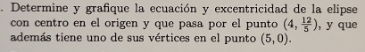 Determine y grafique la ecuación y excentricidad de la elipse 
con centro en el origen y que pasa por el punto (4, 12/5 ) , y que 
además tiene uno de sus vértices en el punto (5,0).