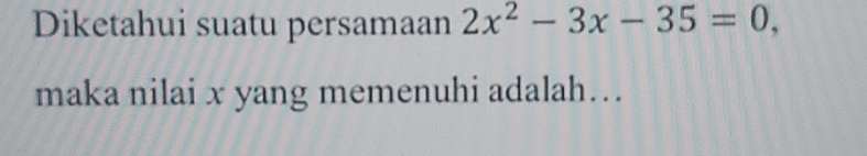 Diketahui suatu persamaan 2x^2-3x-35=0, 
maka nilai x yang memenuhi adalah….