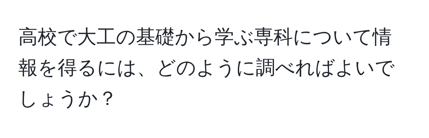 高校で大工の基礎から学ぶ専科について情報を得るには、どのように調べればよいでしょうか？