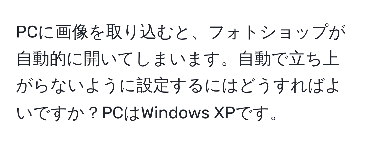 PCに画像を取り込むと、フォトショップが自動的に開いてしまいます。自動で立ち上がらないように設定するにはどうすればよいですか？PCはWindows XPです。