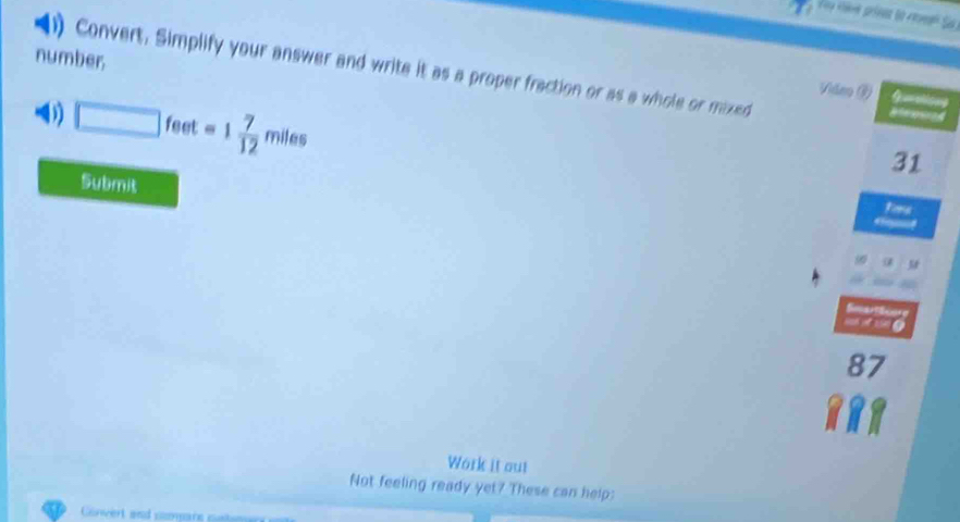 Sã 
number. 
) Convert. Simplify your answer and write it as a proper fraction or as a whole or mixed 
Vidno ()
□ feet=1 7/12 miles
31 
Submit 
α 
o o
87
Work it out 
Not feeling ready yet? These can help: