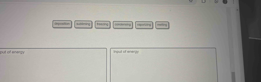 deposition subliming freezing condensing vaporizing melting
put of energy Input of energy