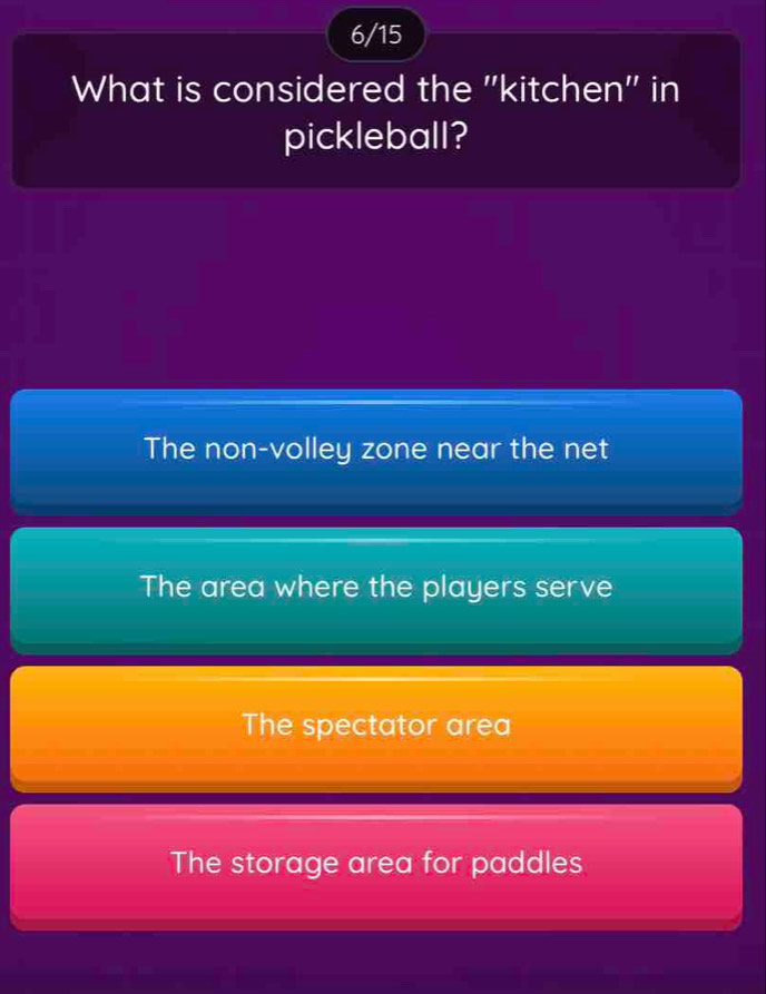 6/15
What is considered the ''kitchen'' in
pickleball?
The non-volley zone near the net
The area where the players serve
The spectator area
The storage area for paddles