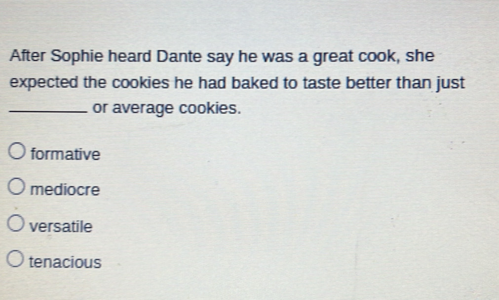 After Sophie heard Dante say he was a great cook, she
expected the cookies he had baked to taste better than just
_or average cookies.
formative
mediocre
versatile
tenacious