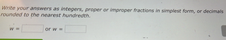 Write your answers as integers, proper or improper fractions in simplest form, or decimals 
rounded to the nearest hundredth.
w=□ or w=□