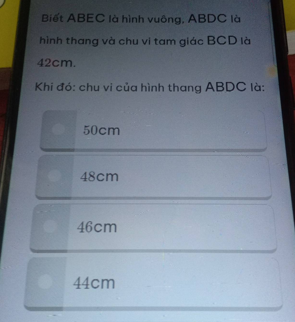 Biết ABEC là hình vuông, ABDC là
hình thang và chu vi tam giác BCD là
42cm.
Khi đó: chu vi của hình thang ABDC là:
50cm
48cm
46cm
44cm