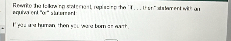 Rewrite the following statement, replacing the "if . . . then" statement with an 
equivalent "or" statement: 
If you are human, then you were born on earth.