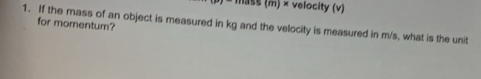 mass (m) × velocity (v) 
for momentum? 
1. If the mass of an object is measured in kg and the velocity is measured in m/s, what is the unit