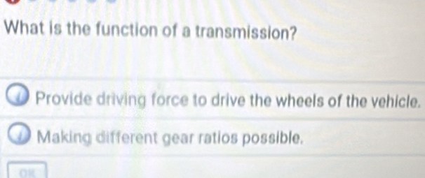 What is the function of a transmission?
Provide driving force to drive the wheels of the vehicle.
D Making different gear ratios possible.
OR