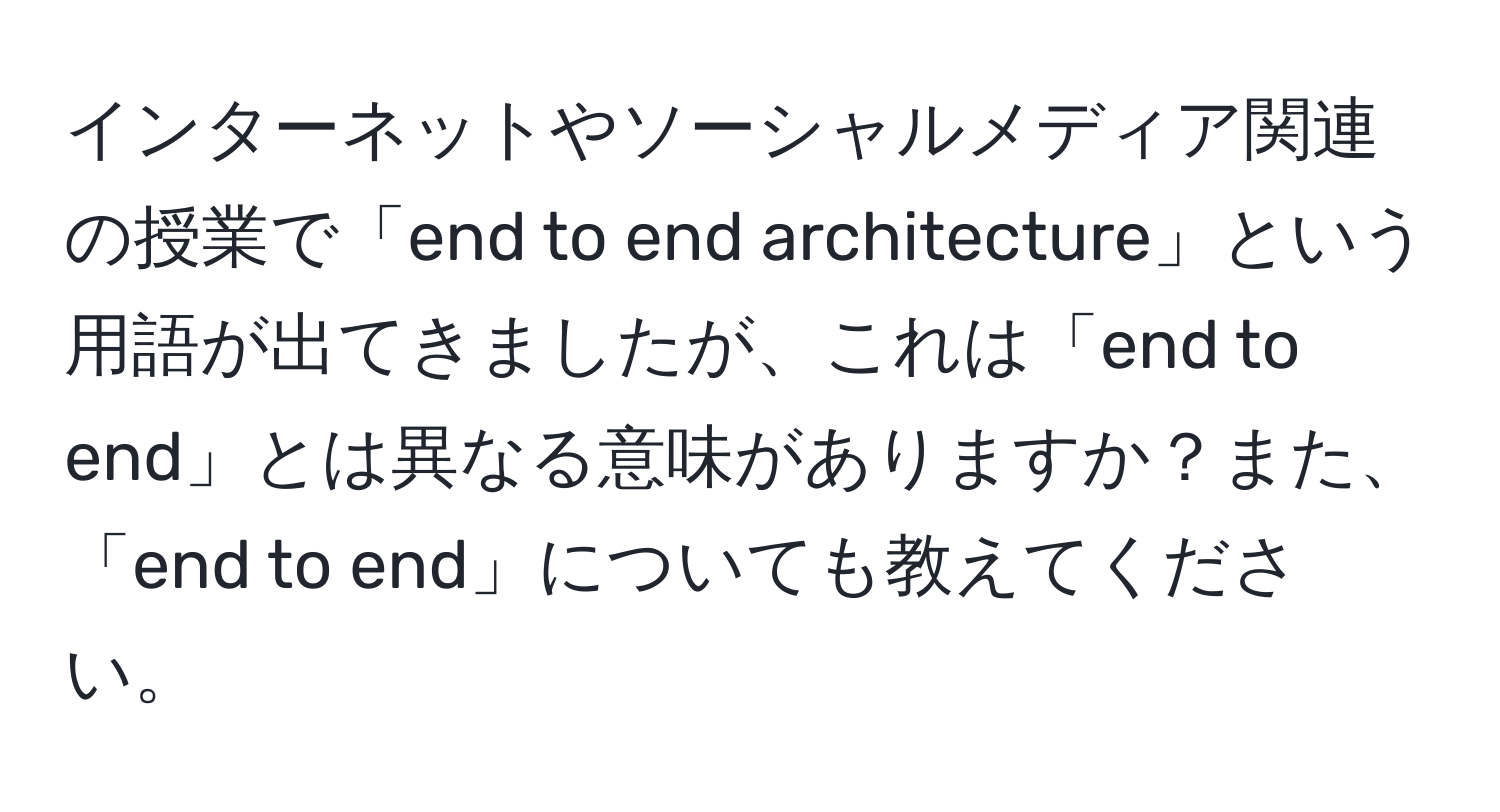 インターネットやソーシャルメディア関連の授業で「end to end architecture」という用語が出てきましたが、これは「end to end」とは異なる意味がありますか？また、「end to end」についても教えてください。