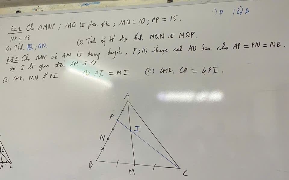 0 12)B 
DāI Ch △ MNP j MQ La plan qiài; MN=10, MP=15.
NP=18. 
(a) Tid M; QN. (1) Tinh dj fi din KO MQN vi MQP. 
Bai z Qh △ ABC có AM Li dang dugin, Pi N thuBc Cal AB Sao Cho AP=PN=NB. 
Gn I li goo zhièn AM vi CP. 
(a) Come: MNparallel PI ( AI=MI (c ) GMR:CP=4PI. 
IV 
M C