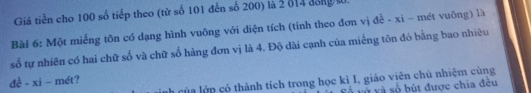 Giả tiền cho 100 số tiếp theo (từ số 101 đến số 200) là 2 814 đăng từ 
Bài 6: Một miếng tôn có dạng hình vuông với diện tích (tỉnh theo đơn vị đề - xi - mét vuông) là 
số tự nhiên có hai chữ số và chữ số hàng đơn vị là 4. Độ dài cạnh của miếng tôn đó bằng bao nhiêu 
de^(frac 1)e-xi- mét? 
h của lớp có thành tích trong học kì I, giáo viên chủ nhiệm cùng 
và và số bút được chia đều