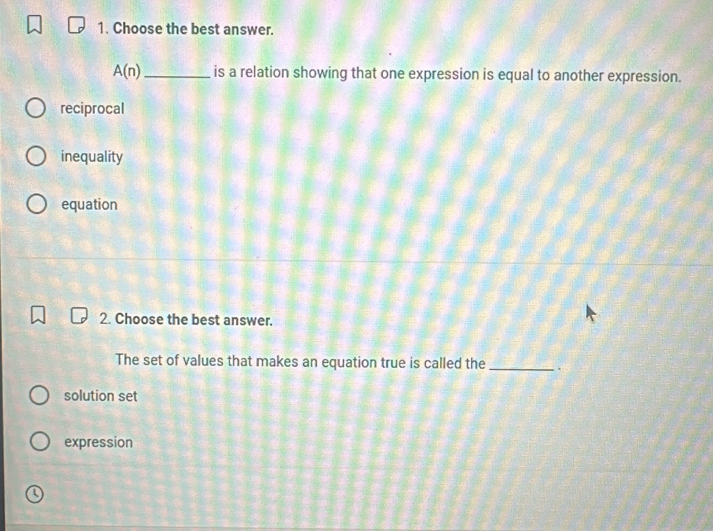 Choose the best answer.
A(n) _ is a relation showing that one expression is equal to another expression.
reciprocal
inequality
equation
2. Choose the best answer.
The set of values that makes an equation true is called the_
solution set
expression