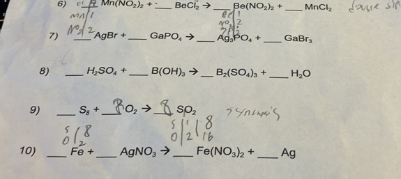 C_ Mn(NO_2)_2+ _  BeCl_2to _ Be(NO_2)_2+ _  MnCl_2
7) _ AgBr+ _  GaPO_4 t _ Ag_3PO_4+ _ GaBr_3
8) _ H_2SO_4+ _ B(OH)_3 _ B_2(SO_4)_3+ _ H_2O
9) _ S_8+ _  O_2 _  SO_2
10) _ Fe+ _  AgNO_3 _ Fe(NO_3)_2+ _ Ag