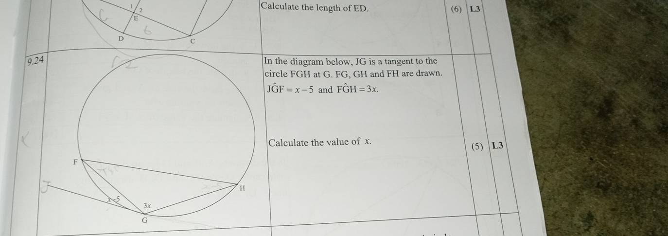 Calculate the length of ED. (6) L3
n the diagram below, JG is a tangent to the
circle FGH at G. FG, GH and FH are drawn.
Jhat GF=x-5 and Fwidehat GH=3x. 
Calculate the value of x.
(5) L3