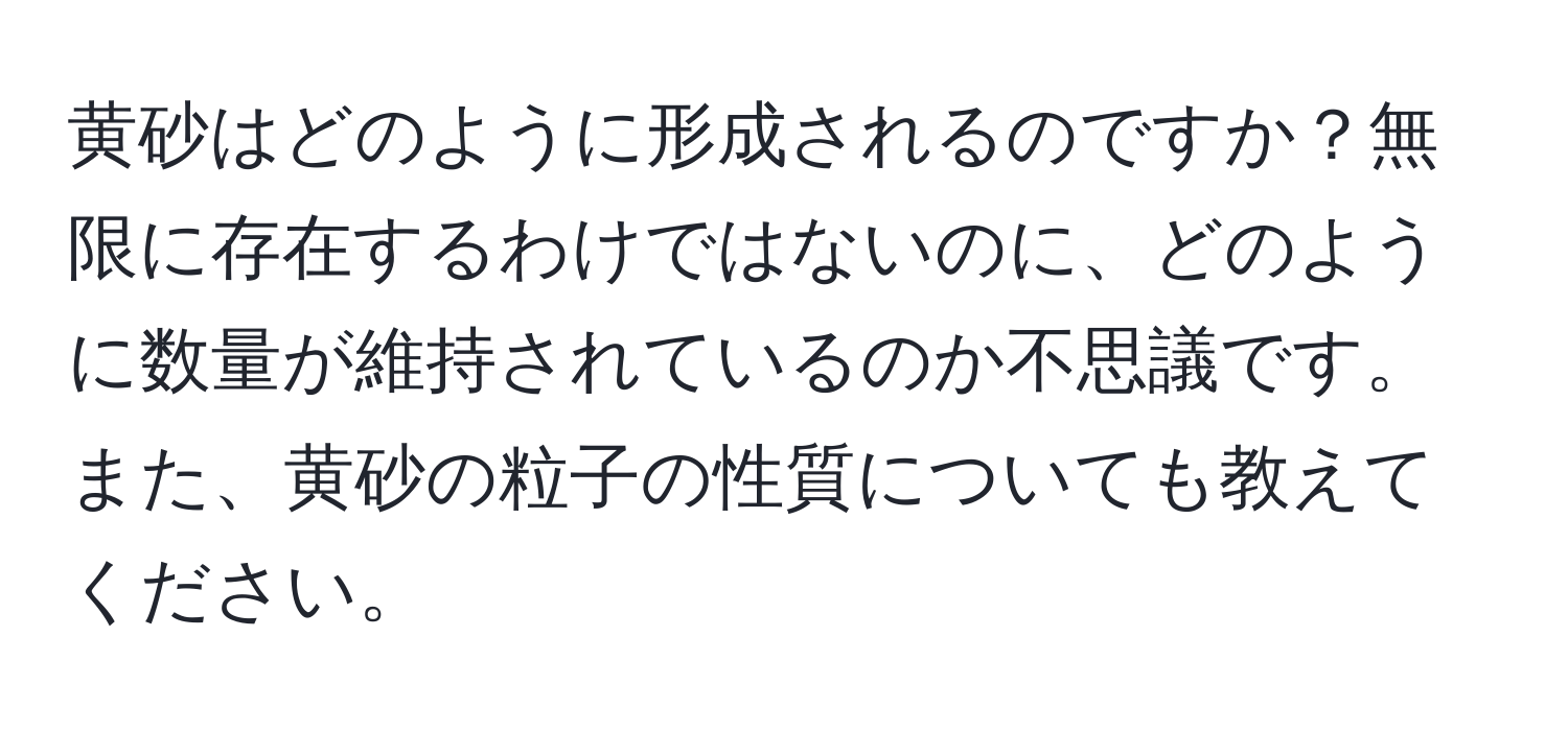 黄砂はどのように形成されるのですか？無限に存在するわけではないのに、どのように数量が維持されているのか不思議です。また、黄砂の粒子の性質についても教えてください。