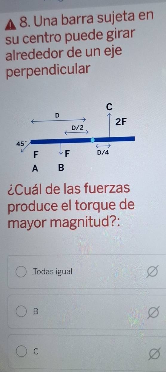 Una barra sujeta en
su centro puede girar
alrededor de un eje
perpendicular
¿Cuál de las fuerzas
produce el torque de
mayor magnitud?:
Todas igual
B
C