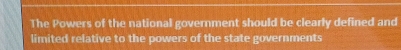 The Powers of the national government should be clearly defined and 
limited relative to the powers of the state governments