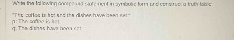 Write the following compound statement in symbolic form and construct a truth table.
"The coffee is hot and the dishes have been set."
p: The coffee is hot.
q: The dishes have been set.