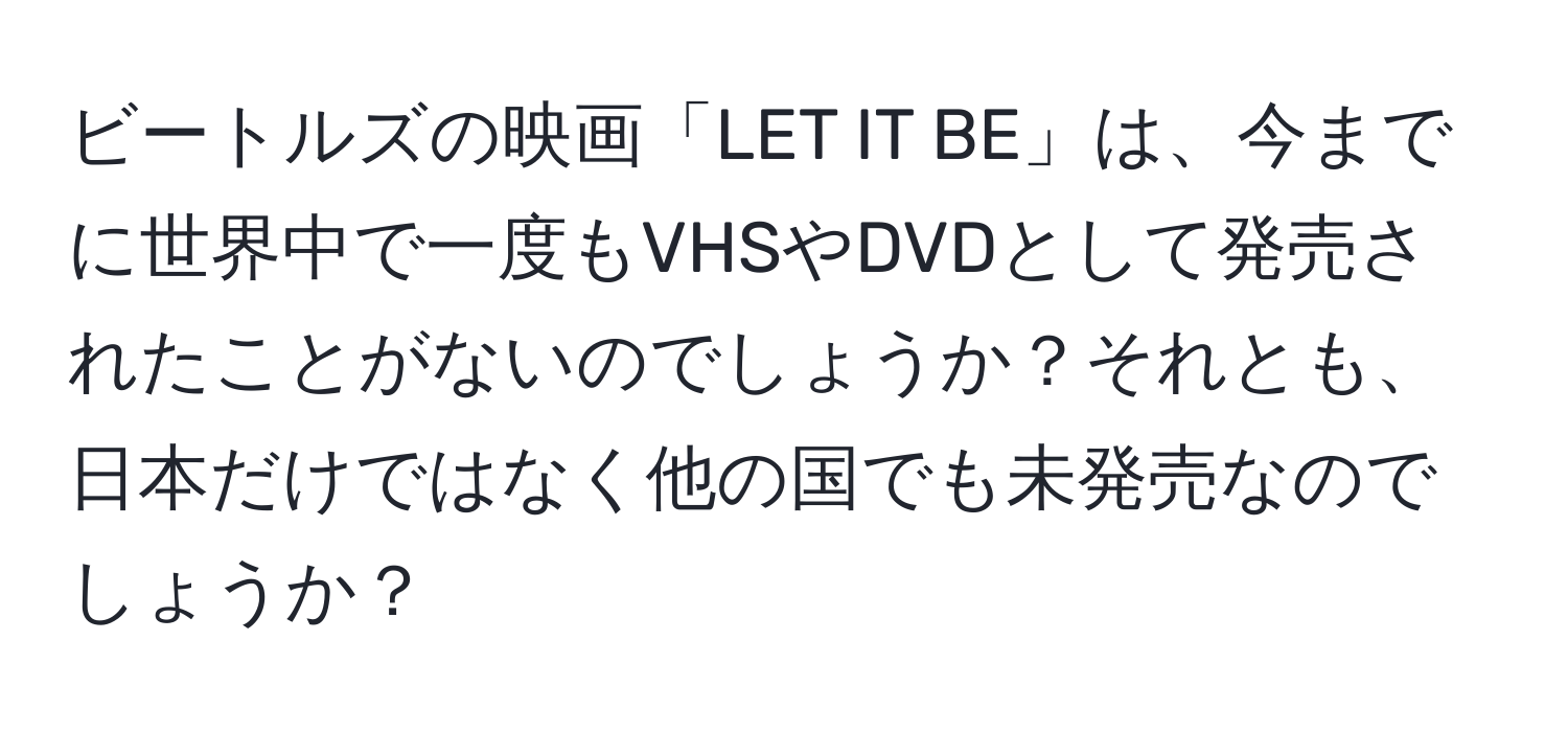 ビートルズの映画「LET IT BE」は、今までに世界中で一度もVHSやDVDとして発売されたことがないのでしょうか？それとも、日本だけではなく他の国でも未発売なのでしょうか？