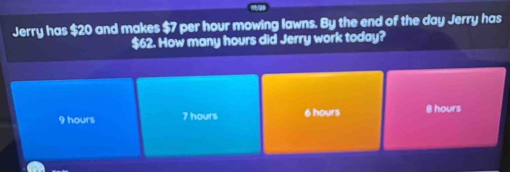 Jerry has $20 and makes $7 per hour mowing lawns. By the end of the day Jerry has
$62. How many hours did Jerry work today?
9 hours 7 hours 6 hours
@ hours