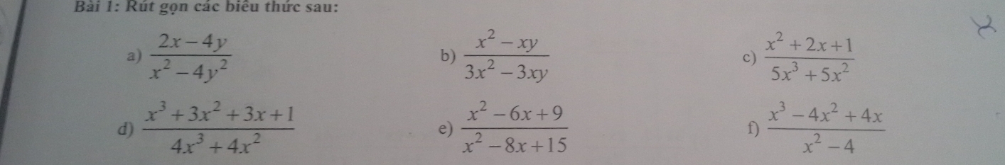 Rút gọn các biểu thức sau: 
a)  (2x-4y)/x^2-4y^2   (x^2-xy)/3x^2-3xy   (x^2+2x+1)/5x^3+5x^2 
b) 
c) 
d)  (x^3+3x^2+3x+1)/4x^3+4x^2   (x^2-6x+9)/x^2-8x+15   (x^3-4x^2+4x)/x^2-4 
e) 
f)