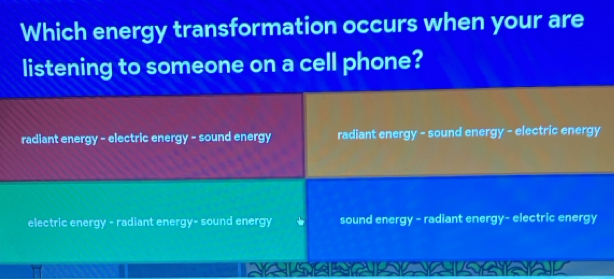 Which energy transformation occurs when your are
listening to someone on a cell phone?
radiant energy - electric energy - sound energy radiant energy - sound energy - electric energy
electric energy - radiant energy- sound energy sound energy - radiant energy- electric energy