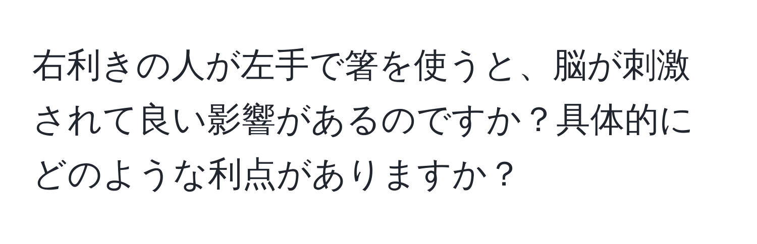 右利きの人が左手で箸を使うと、脳が刺激されて良い影響があるのですか？具体的にどのような利点がありますか？