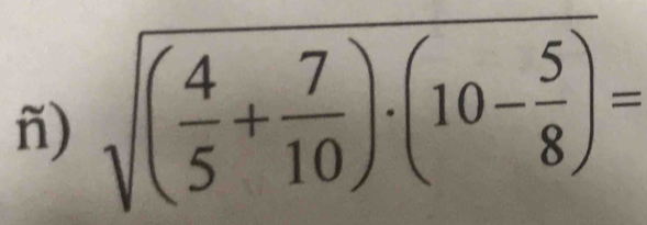 nǐ) sqrt((frac 4)5+ 7/10 )· (10- 5/8 )=