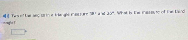 Two of the angles in a triangle measure 38° and 26°. What is the measure of the third 
angle?