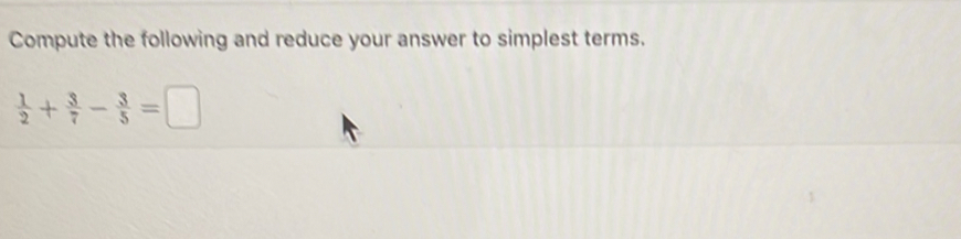 Compute the following and reduce your answer to simplest terms.
 1/2 + 3/7 - 3/5 =□