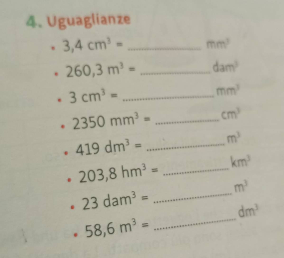 Uguaglianze 
_ 3,4cm^3=
mm^3
260,3m^3= _
dam^3
3cm^3= _
mm^3
cm^3
2350mm^3= _
m^3
419dm^3= _
km^3
_ 203,8hm^3=
m^3
23dam^3=
_ 
_
dm^3
58,6m^3=